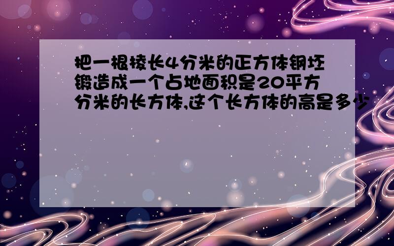 把一根棱长4分米的正方体钢坯锻造成一个占地面积是20平方分米的长方体,这个长方体的高是多少