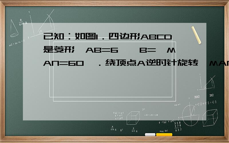 已知：如图1．四边形ABCD是菱形,AB=6,∠B=∠MAN=60°．绕顶点A逆时针旋转∠MAN,边AM与射线BC相交于点E（点E与点B不重合）,边AN与射线CD相交于点F．