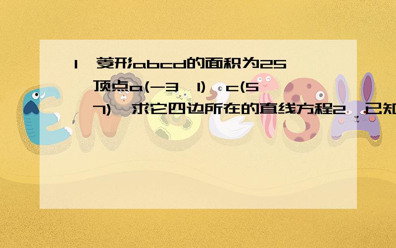 1、菱形abcd的面积为25,顶点a(-3,1)、c(5,7),求它四边所在的直线方程2、已知直线l过点A（-2,1）,且与直线m：2x-y+1=0的夹角为arctan1/2,求直线l的方程