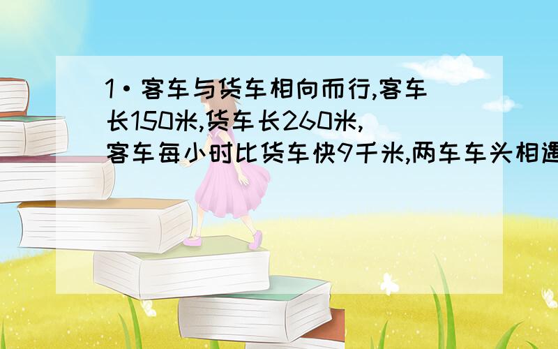 1·客车与货车相向而行,客车长150米,货车长260米,客车每小时比货车快9千米,两车车头相遇到车尾相离共要12秒,球客车的速度.2·一项工作甲单独20天完成,乙单独做30天完成,甲单独做6天后,因另