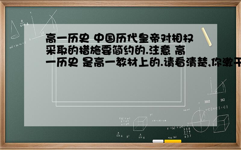 高一历史 中国历代皇帝对相权采取的措施要简约的.注意 高一历史 是高一教材上的.请看清楚,你漱干净你的口再来说话.