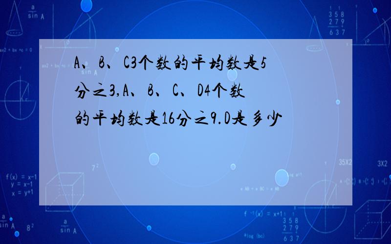 A、B、C3个数的平均数是5分之3,A、B、C、D4个数的平均数是16分之9.D是多少