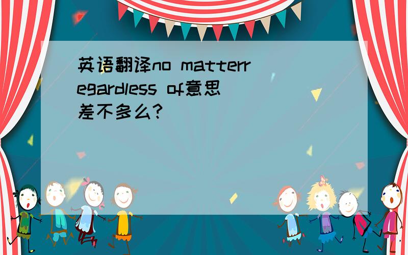 英语翻译no matterregardless of意思差不多么?