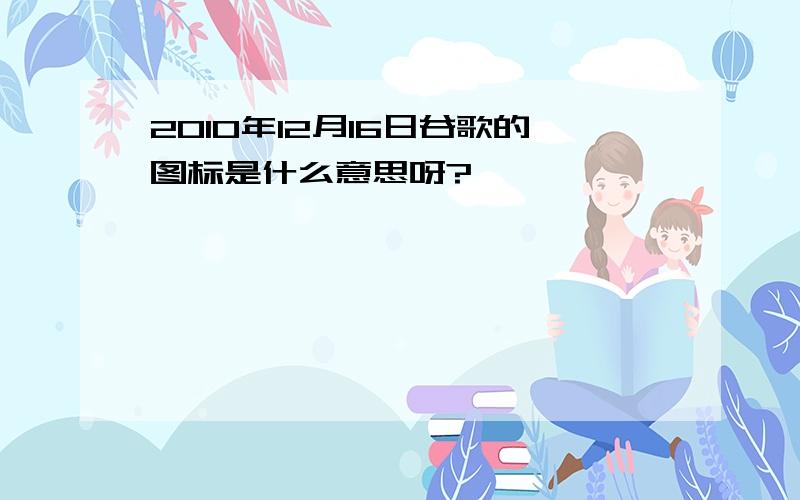 2010年12月16日谷歌的图标是什么意思呀?