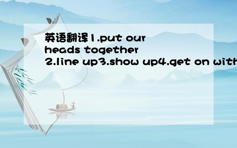 英语翻译1.put our heads together2.line up3.show up4.get on with麻烦各位了,请知道几个就告诉我几个吧,