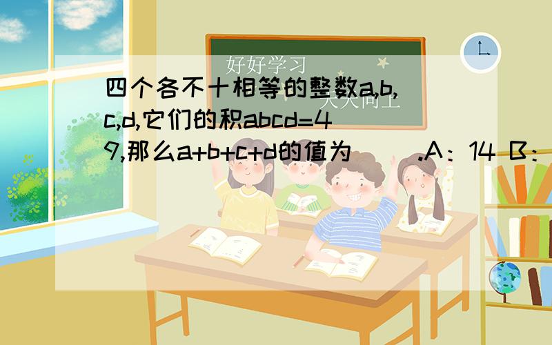 四个各不十相等的整数a,b,c,d,它们的积abcd=49,那么a+b+c+d的值为( ).A：14 B：-14 C：13 D：0