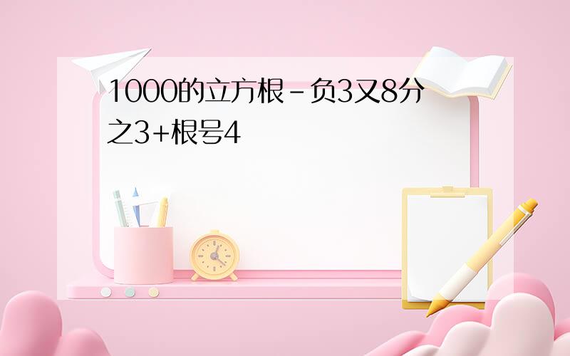 1000的立方根-负3又8分之3+根号4