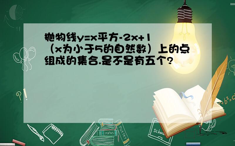 抛物线y=x平方-2x+1 （x为小于5的自然数）上的点组成的集合.是不是有五个?