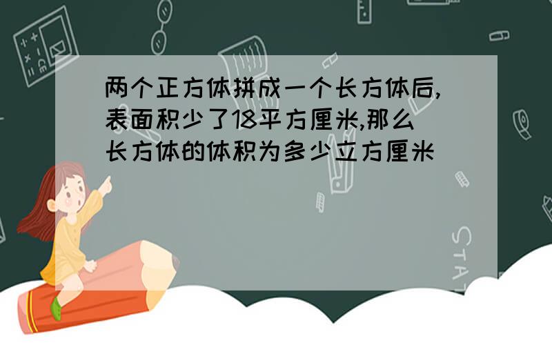 两个正方体拼成一个长方体后,表面积少了18平方厘米,那么长方体的体积为多少立方厘米