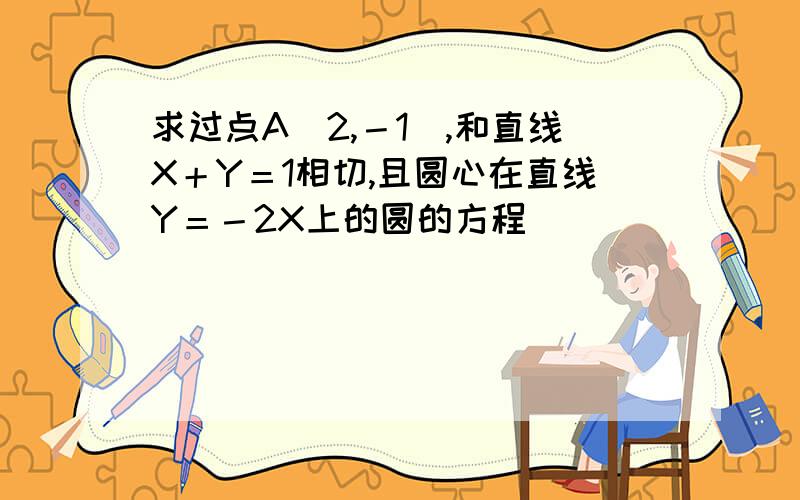 求过点A（2,－1）,和直线X＋Y＝1相切,且圆心在直线Y＝－2X上的圆的方程