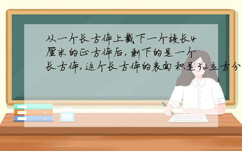 从一个长方体上截下一个棱长4厘米的正方体后,剩下的是一个长方体,这个长方体的表面积是32立方分米.求原来长方体最长的一条棱长是 厘米