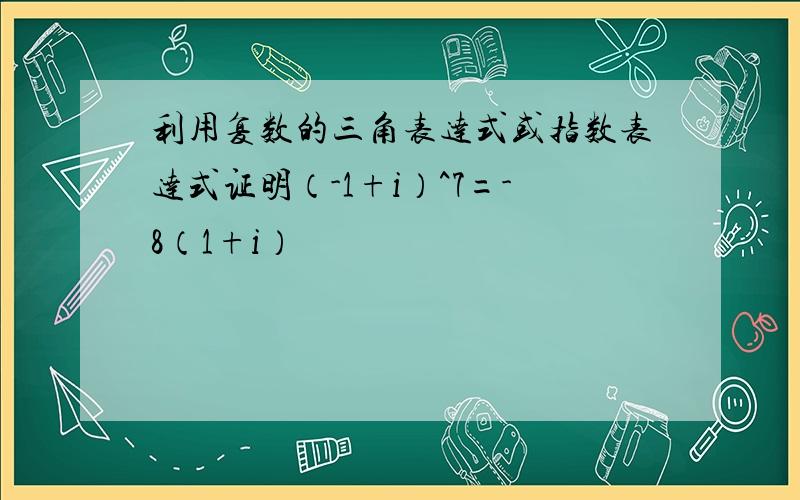 利用复数的三角表达式或指数表达式证明（-1+i）^7=-8（1+i）