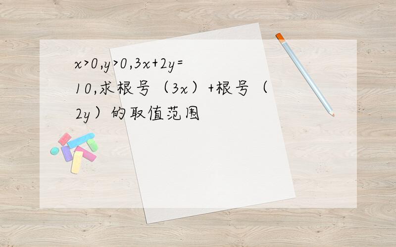 x>0,y>0,3x+2y=10,求根号（3x）+根号（2y）的取值范围