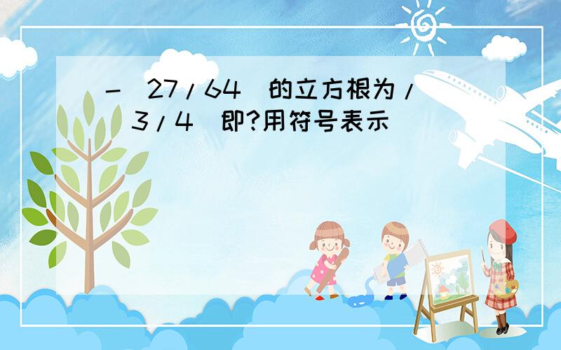 -(27/64)的立方根为/（3/4）即?用符号表示