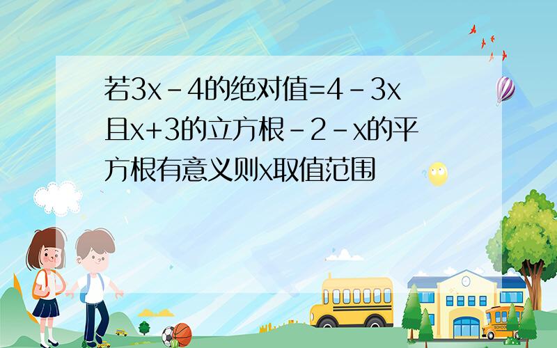 若3x-4的绝对值=4-3x且x+3的立方根-2-x的平方根有意义则x取值范围