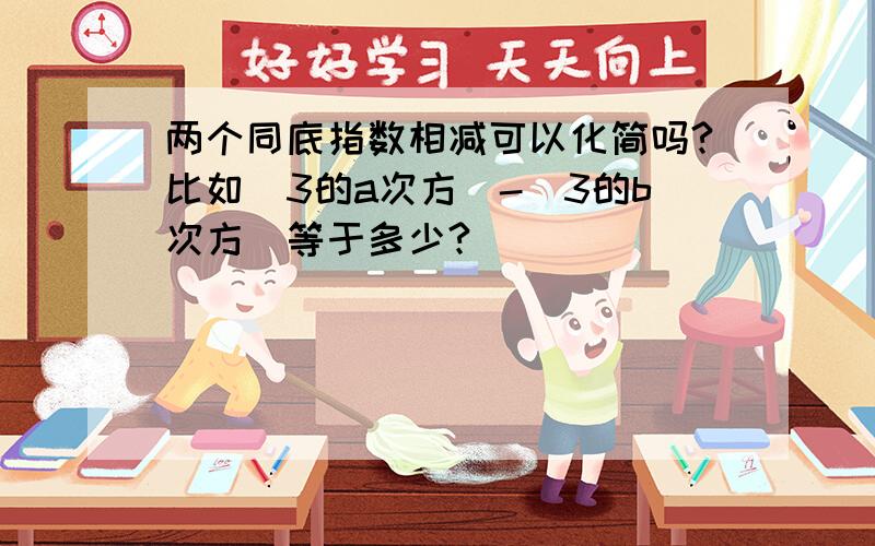 两个同底指数相减可以化简吗?比如(3的a次方)-(3的b次方)等于多少?