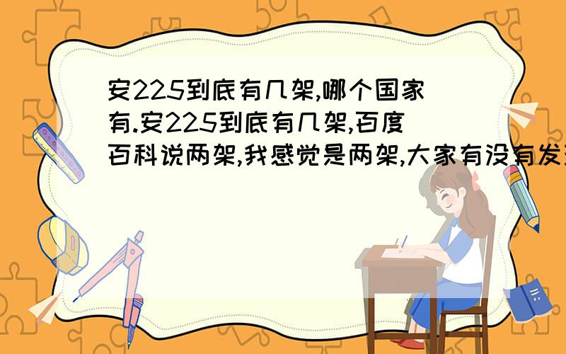 安225到底有几架,哪个国家有.安225到底有几架,百度百科说两架,我感觉是两架,大家有没有发现安225机两侧有红色或蓝色条纹围着,我想是蓝色俄罗斯,红色是乌克兰,但为什么有人说只有一架且