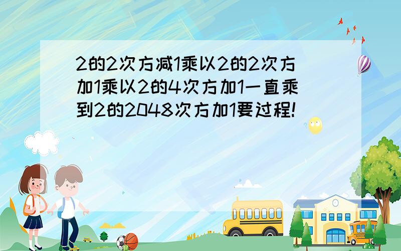 2的2次方减1乘以2的2次方加1乘以2的4次方加1一直乘到2的2048次方加1要过程!