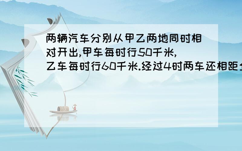 两辆汽车分别从甲乙两地同时相对开出,甲车每时行50千米,乙车每时行60千米.经过4时两车还相距全程的20%.甲乙两地相距多少千米?要算式