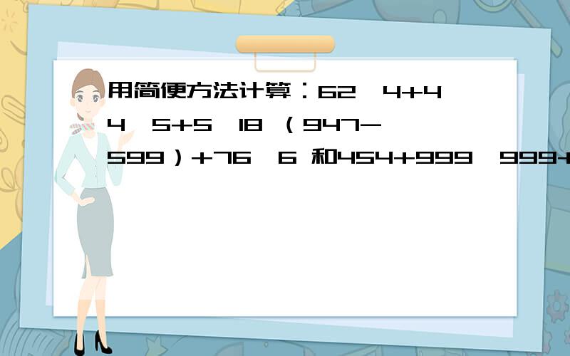 用简便方法计算：62*4+44*5+5*18 （947-599）+76*6 和454+999*999+545