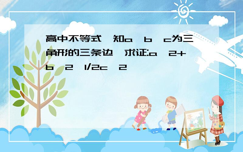 高中不等式巳知a,b,c为三角形的三条边,求证:a^2+b^2>1/2c^2