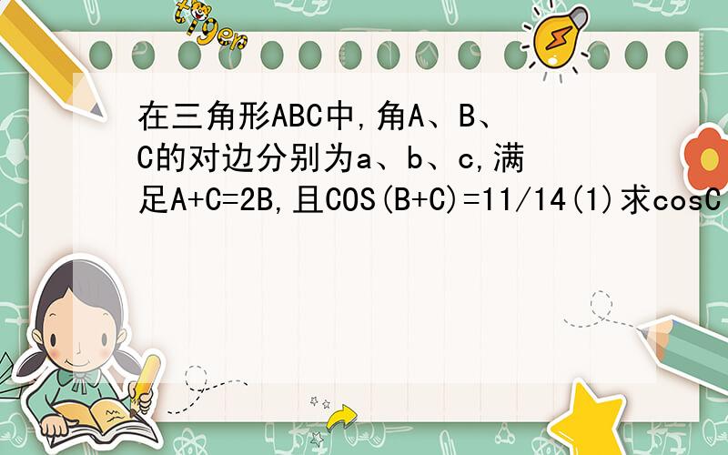 在三角形ABC中,角A、B、C的对边分别为a、b、c,满足A+C=2B,且COS(B+C)=11/14(1)求cosC(2)若a=5,求三角形ABC的面积打错了是且cos(B+C)=-11/14