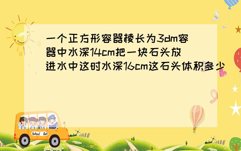 一个正方形容器棱长为3dm容器中水深14cm把一块石头放进水中这时水深16cm这石头体积多少