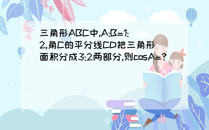 三角形ABC中,A:B=1:2,角C的平分线CD把三角形面积分成3:2两部分,则cosA=?