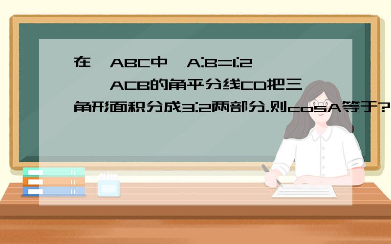 在△ABC中,A:B=1:2,∠ACB的角平分线CD把三角形面积分成3:2两部分.则cosA等于?A.1/3 B.1/2 C.2/3 D.3/4