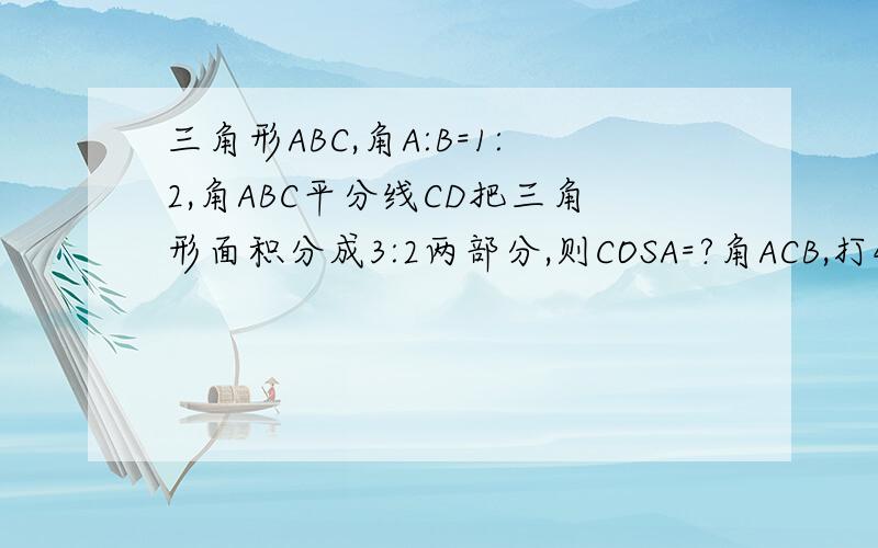 三角形ABC,角A:B=1:2,角ABC平分线CD把三角形面积分成3:2两部分,则COSA=?角ACB,打错了，对不起，HELP ME