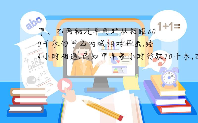 甲、乙两辆汽车同时从相距600千米的甲乙两城相对开出,经4小时相遇.已知甲车每小时行驶70千米,乙车每小时行驶多少千米?用方程解