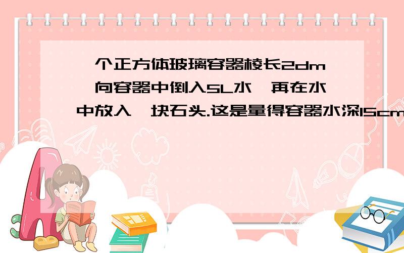 一个正方体玻璃容器棱长2dm,向容器中倒入5L水,再在水中放入一块石头.这是量得容器水深15cm.石头的体积是多少立方分米?