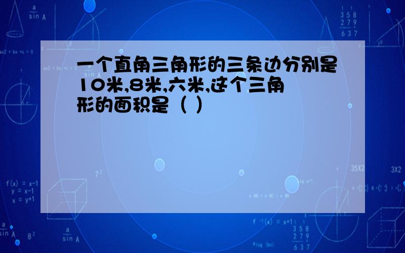 一个直角三角形的三条边分别是10米,8米,六米,这个三角形的面积是（ ）