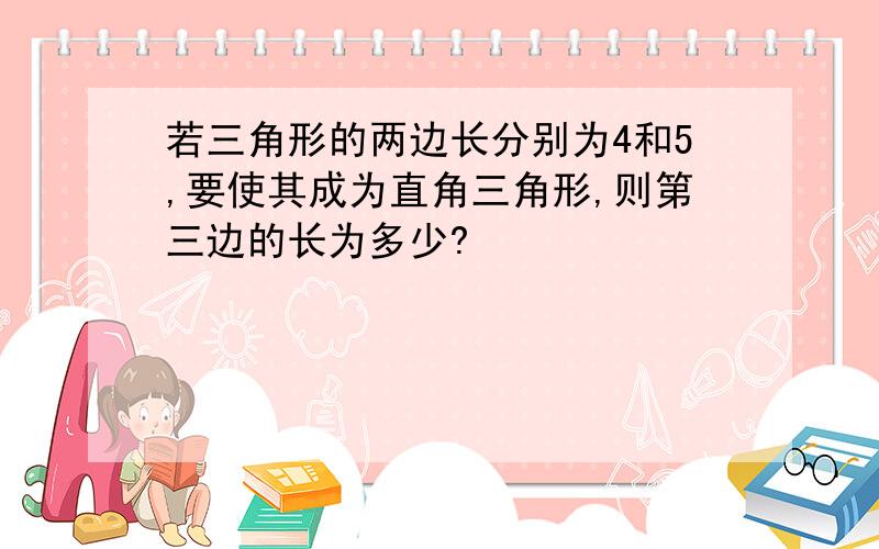 若三角形的两边长分别为4和5,要使其成为直角三角形,则第三边的长为多少?