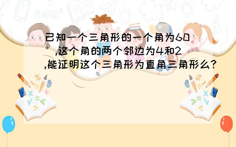 已知一个三角形的一个角为60°,这个角的两个邻边为4和2,能证明这个三角形为直角三角形么?