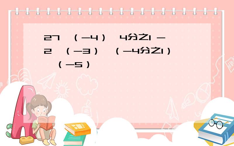 27÷（-4）×4分之1 -2×（-3）÷（-4分之1）×（-5）