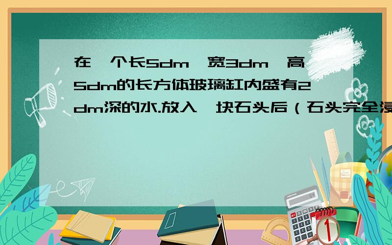 在一个长5dm,宽3dm,高5dm的长方体玻璃缸内盛有2dm深的水.放入一块石头后（石头完全浸入水中）,这时水深2.2dm.这块石的体积是多少dm³?