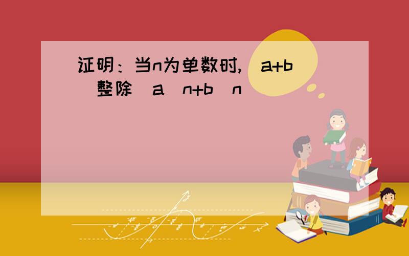 证明：当n为单数时,（a+b)整除（a^n+b^n）