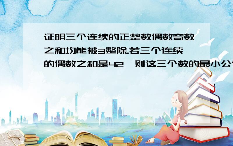 证明三个连续的正整数偶数奇数之和均能被3整除.若三个连续的偶数之和是42,则这三个数的最小公倍数是多少