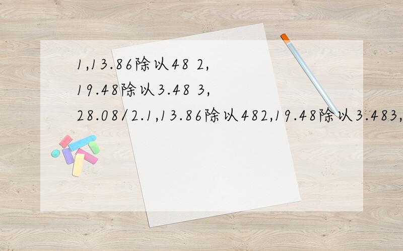 1,13.86除以48 2,19.48除以3.48 3,28.08/2.1,13.86除以482,19.48除以3.483,28.08/2.564,78.36/2.55,0.05/0.0366,18.46/56