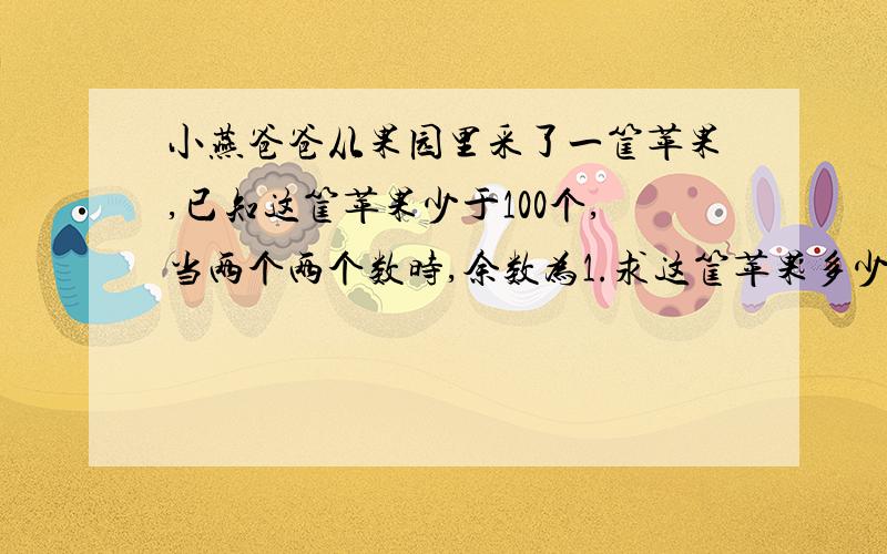 小燕爸爸从果园里采了一筐苹果,已知这筐苹果少于100个,当两个两个数时,余数为1.求这筐苹果多少个?小燕爸爸从果园里采了一筐苹果,已知这筐苹果少于100个,当两个两个数时,余数为1;当三个