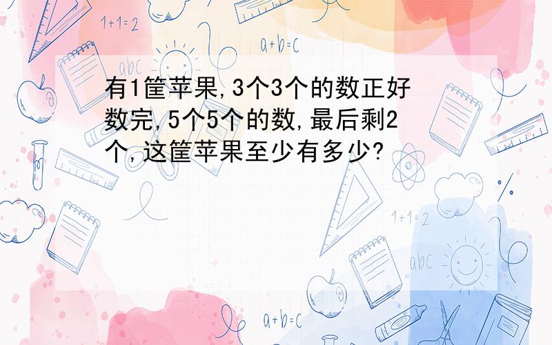 有1筐苹果,3个3个的数正好数完,5个5个的数,最后剩2个,这筐苹果至少有多少?