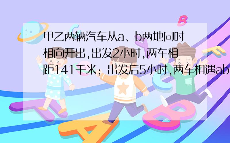 甲乙两辆汽车从a、b两地同时相向开出,出发2小时,两车相距141千米；出发后5小时,两车相遇ab两地相距多少千米答对加⑤分靠 到底谁是对的