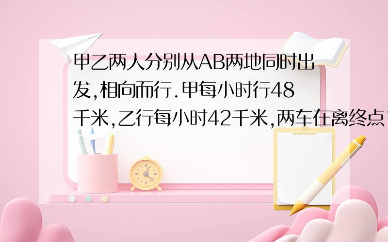 甲乙两人分别从AB两地同时出发,相向而行.甲每小时行48千米,乙行每小时42千米,两车在离终点18千米相遇,求AB两地的距离.