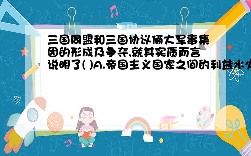 三国同盟和三国协议俩大军事集团的形成及争夺,就其实质而言说明了( )A.帝国主义国家之间的利益水火不容B.巴尔干成为帝国主义争夺的焦点C.帝国主义国家为各自的利益互相勾结D.帝国主义