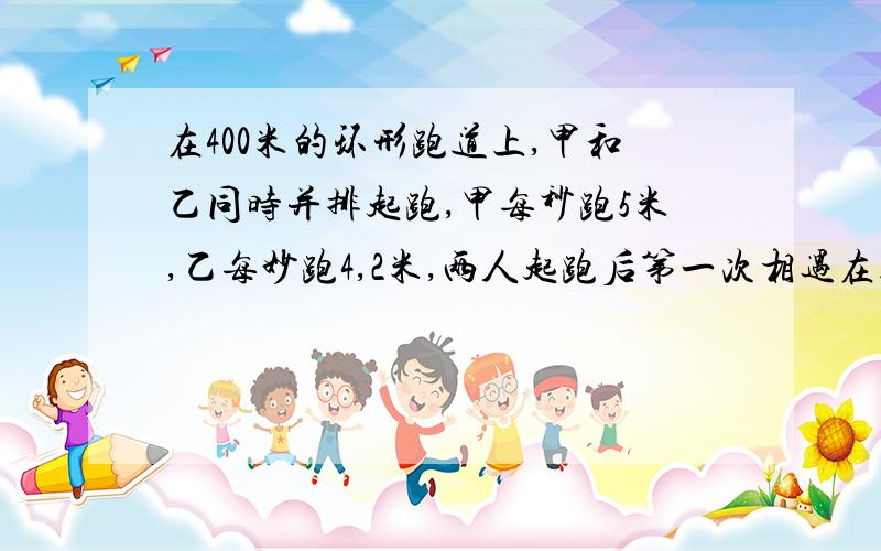 在400米的环形跑道上,甲和乙同时并排起跑,甲每秒跑5米,乙每妙跑4,2米,两人起跑后第一次相遇在起跑线前多少米?