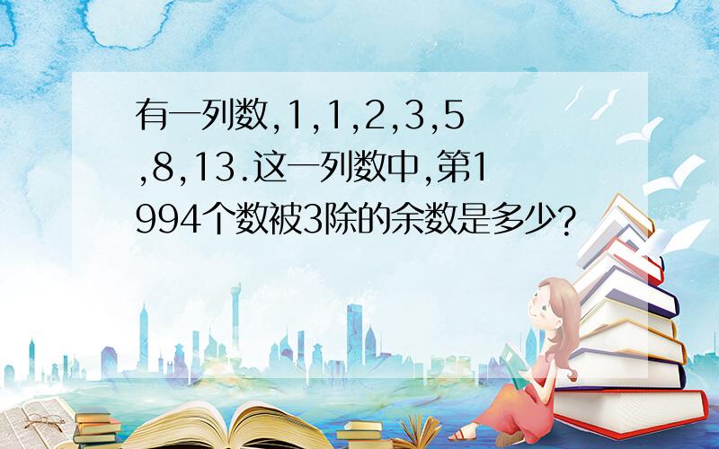 有一列数,1,1,2,3,5,8,13.这一列数中,第1994个数被3除的余数是多少?