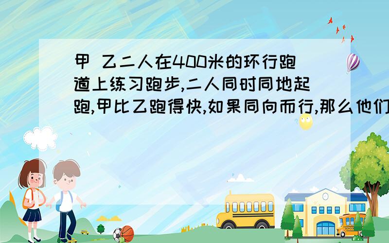 甲 乙二人在400米的环行跑道上练习跑步,二人同时同地起跑,甲比乙跑得快,如果同向而行,那么他们200秒相遇一次;如果背向而行,那么他们40秒相遇一次,求甲 乙二人的速度.最好带上思路,