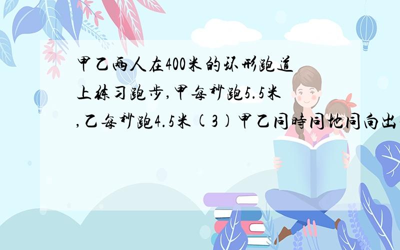 甲乙两人在400米的环形跑道上练习跑步,甲每秒跑5.5米,乙每秒跑4.5米(3)甲乙同时同地同向出发,经过多长时间二人首次相遇?（又要具体过程,列方程）