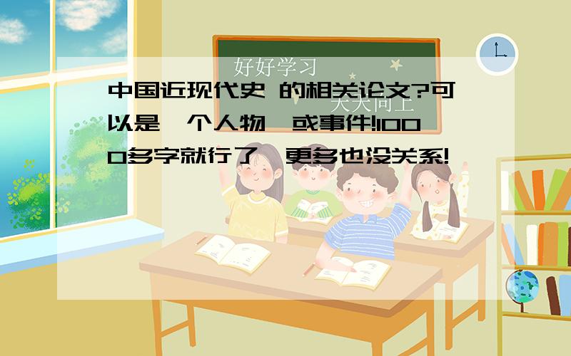 中国近现代史 的相关论文?可以是一个人物,或事件!1000多字就行了,更多也没关系!